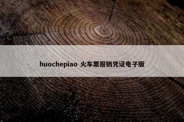 huochepiao 火车票报销凭证电子版