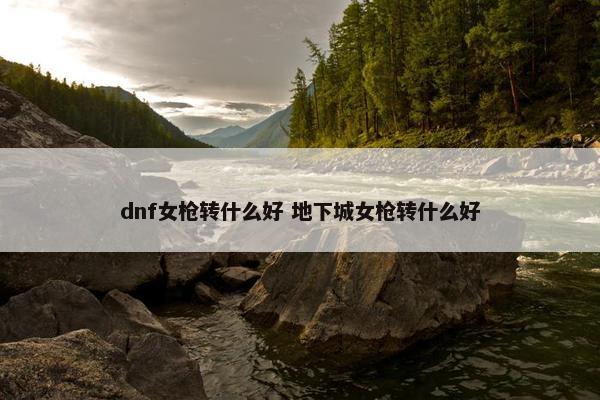 dnf女枪转什么好 地下城女枪转什么好