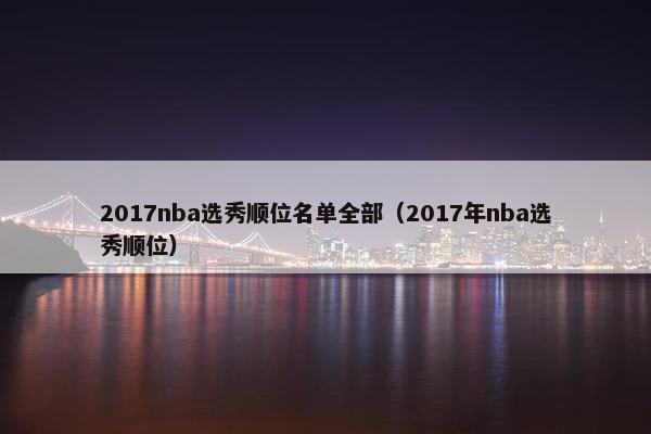 2017nba选秀顺位名单全部（2017年nba选秀顺位）