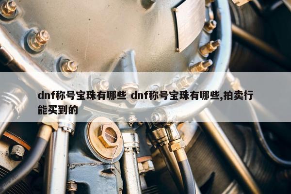 dnf称号宝珠有哪些 dnf称号宝珠有哪些,拍卖行能买到的