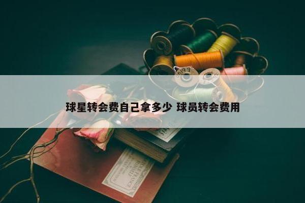 球星转会费自己拿多少 球员转会费用