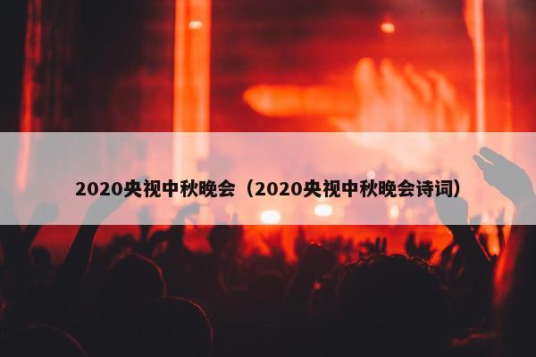 2020央视中秋晚会（2020央视中秋晚会诗词）