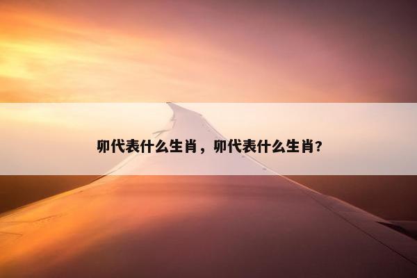 卯代表什么生肖，卯代表什么生肖?