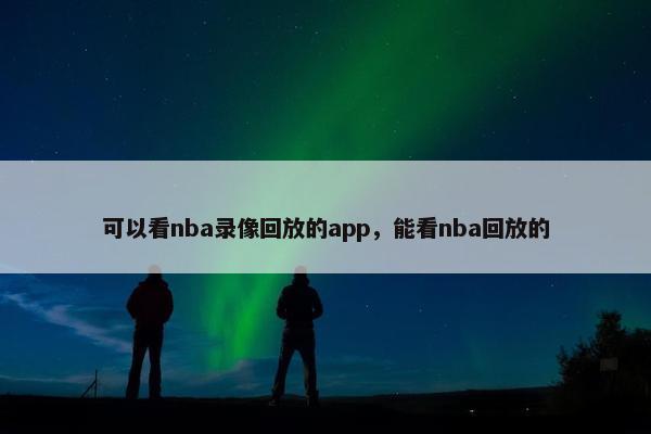 可以看nba录像回放的app，能看nba回放的