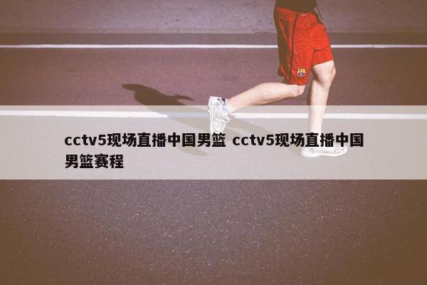 cctv5现场直播中国男篮 cctv5现场直播中国男篮赛程