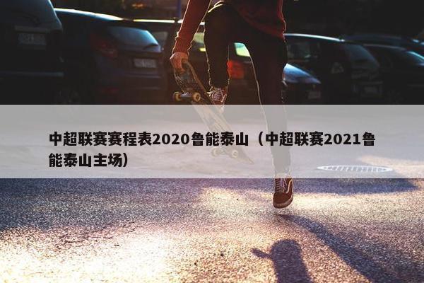 中超联赛赛程表2020鲁能泰山（中超联赛2021鲁能泰山主场）