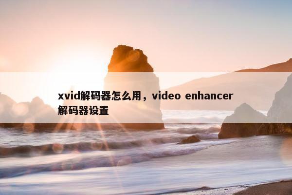 xvid解码器怎么用，video enhancer解码器设置
