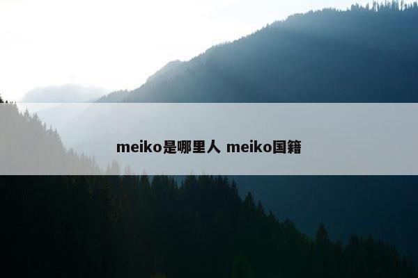 meiko是哪里人 meiko国籍