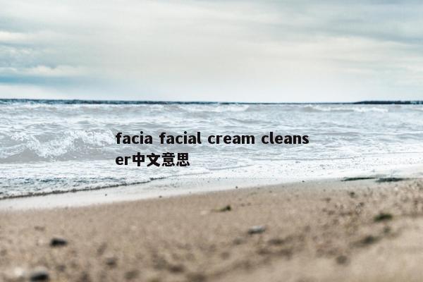 facia facial cream cleanser中文意思