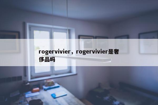 rogervivier，rogervivier是奢侈品吗