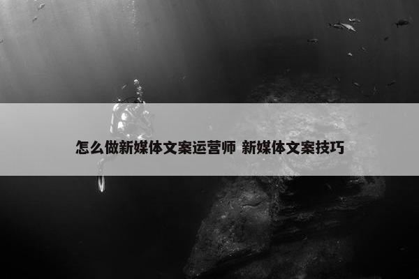 怎么做新媒体文案运营师 新媒体文案技巧